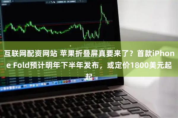 互联网配资网站 苹果折叠屏真要来了？首款iPhone Fold预计明年下半年发布，或定价1800美元起