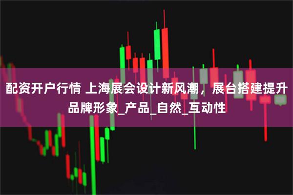 配资开户行情 上海展会设计新风潮，展台搭建提升品牌形象_产品_自然_互动性
