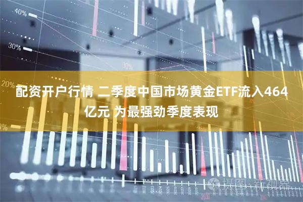 配资开户行情 二季度中国市场黄金ETF流入464亿元 为最强劲季度表现