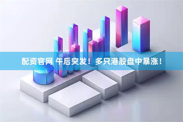 配资官网 午后突发！多只港股盘中暴涨！