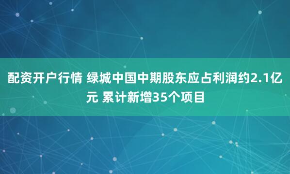 配资开户行情 绿城中国中期股东应占利润约2.1亿元 累计新增35个项目