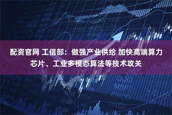 配资官网 工信部：做强产业供给 加快高端算力芯片、工业多模态算法等技术攻关