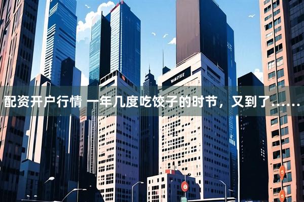 配资开户行情 一年几度吃饺子的时节，又到了……