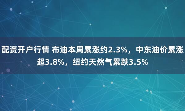 配资开户行情 布油本周累涨约2.3%，中东油价累涨超3.8%，纽约天然气累跌3.5%