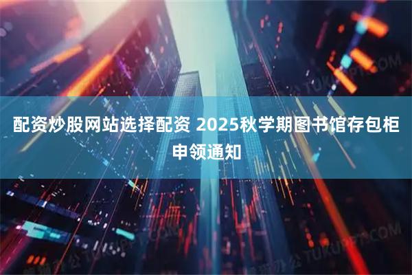 配资炒股网站选择配资 2025秋学期图书馆存包柜申领通知