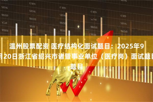 温州股票配资 医疗结构化面试题目：2025年9月20日浙江省绍兴市诸暨事业单位（医疗岗）面试题目