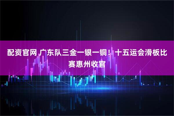 配资官网 广东队三金一银一铜！十五运会滑板比赛惠州收官