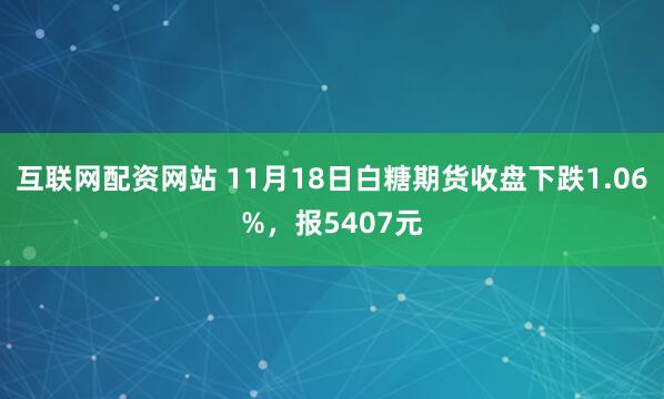 互联网配资网站 11月18日白糖期货收盘下跌1.06%，报5407元